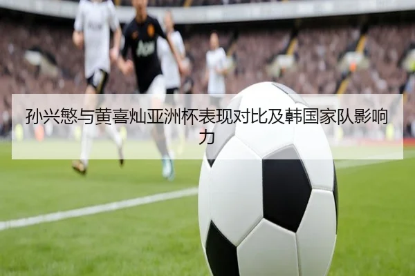孙兴慜与黄喜灿亚洲杯表现对比及韩国家队影响力